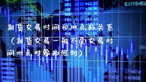 期货交易时间和地点的关系（期货交易一般不受交易时间地点对象的） (https://www.njaxzs.com/) 期货行情 第1张