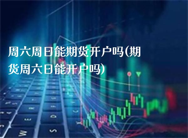 周六周日能期货开户吗(期货周六日能开户吗) (https://www.njaxzs.com/) 内盘期货 第1张