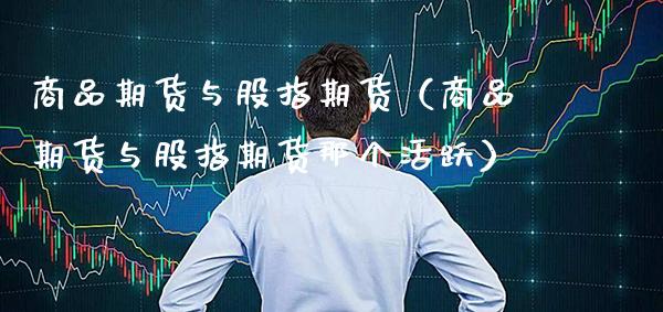 商品期货与股指期货（商品期货与股指期货那个活跃） (https://www.njaxzs.com/) 内盘期货 第1张