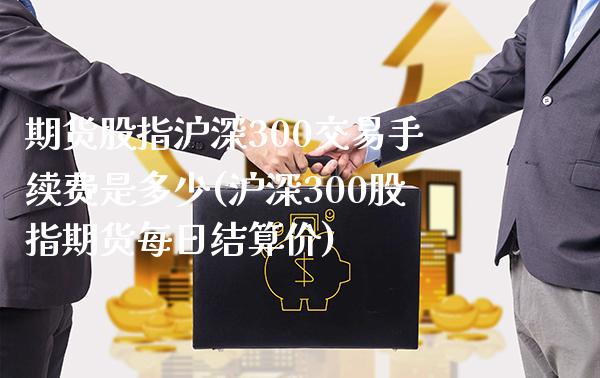 期货股指沪深300交易手续费是多少(沪深300股指期货每日结算价) (https://www.njaxzs.com/) 黄金期货 第1张