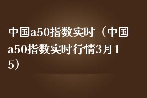 中国a50指数实时（中国a50指数实时行情3月15） (https://www.njaxzs.com/) 期货直播间 第1张