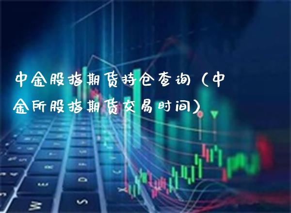 中金股指期货持仓查询(中金所股指期货交易时间) 期货直播间 第1张-爱新财经 中金股指期货持仓查询(中金所股指期货交易时间) (https://www.njaxzs.com/) 期货直播间 第1张