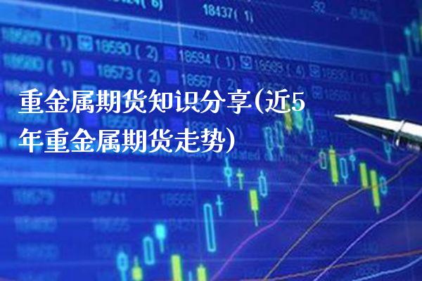 重金属期货知识分享(近5年重金属期货走势) (https://www.njaxzs.com/) 原油期货 第1张