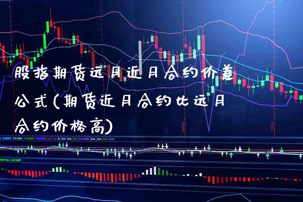 股指期货远月近月合约价差公式(期货近月合约比远月合约价格高) (https://www.njaxzs.com/) 内盘期货 第1张