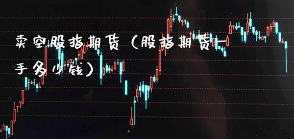 卖空股指期货（股指期货一手多少钱） (https://www.njaxzs.com/) 期货直播间 第1张