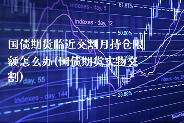 国债期货临近交割月持仓限额怎么办(国债期货实物交割) (https://www.njaxzs.com/) 内盘期货 第1张