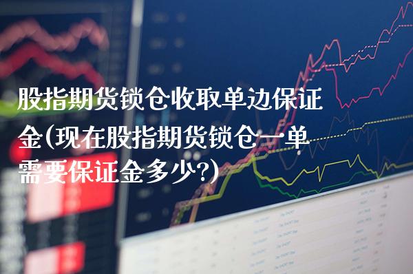 股指期货锁仓收取单边保证金(现在股指期货锁仓一单需要保证金多少?) (https://www.njaxzs.com/) 期货行情 第1张