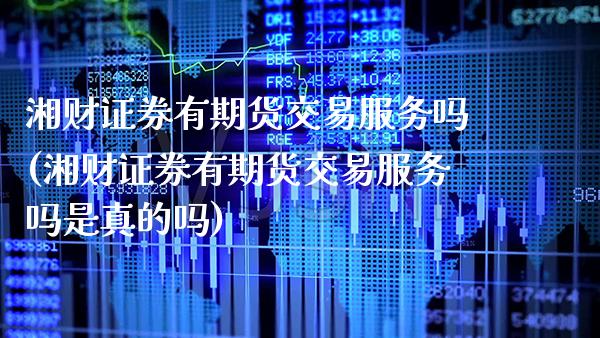 湘财证券有期货交易服务吗(湘财证券有期货交易服务吗是真的吗) (https://www.njaxzs.com/) 期货直播间 第1张