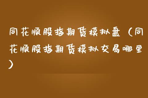 同花顺股指期货模拟盘（同花顺股指期货模拟交易哪里） (https://www.njaxzs.com/) 期货开户 第1张