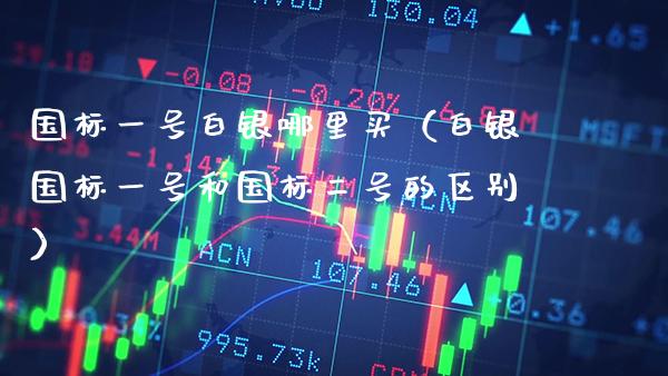 国标一号白银哪里买（白银国标一号和国标二号的区别） (https://www.njaxzs.com/) 内盘期货 第1张