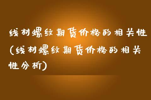线材螺纹期货价格的相关性(线材螺纹期货价格的相关性分析) (https://www.njaxzs.com/) 期货直播间 第1张