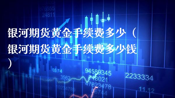 银河期货黄金手续费多少（银河期货黄金手续费多少钱） (https://www.njaxzs.com/) 期货直播间 第1张