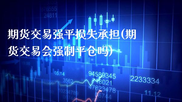 期货交易强平损失承担(期货交易会强制平仓吗) (https://www.njaxzs.com/) 期货行情 第1张