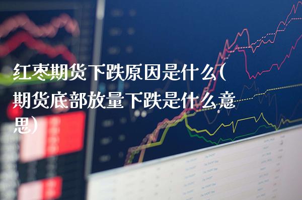 红枣期货下跌原因是什么(期货底部放量下跌是什么意思) (https://www.njaxzs.com/) 期货直播间 第1张