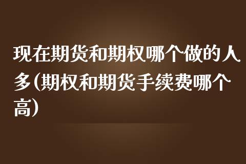 现在期货和期权哪个做的人多(期权和期货手续费哪个高) (https://www.njaxzs.com/) 内盘期货 第1张
