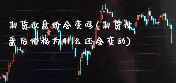 期货收盘价会变吗(期货收盘后价格为什么还会变动) (https://www.njaxzs.com/) 内盘期货 第1张