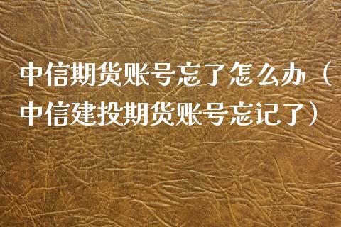 中信期货账号忘了怎么办（中信建投期货账号忘记了） (https://www.njaxzs.com/) 期货直播间 第1张
