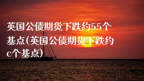 英国公债期货下跌约55个基点(英国公债期货下跌约c个基点) (https://www.njaxzs.com/) 黄金期货 第1张