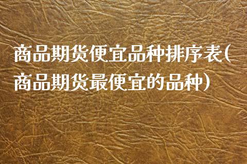 商品期货便宜品种排序表(商品期货最便宜的品种) (https://www.njaxzs.com/) 期货开户 第1张