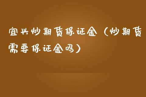 宜兴炒期货保证金（炒期货需要保证金吗） (https://www.njaxzs.com/) 期货直播间 第1张