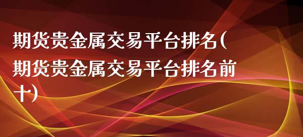 期货贵金属交易平台排名(期货贵金属交易平台排名前十) (https://www.njaxzs.com/) 原油期货 第1张
