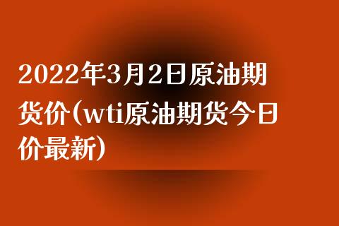2022年3月2日原油期货价(wti原油期货今日价最新) (https://www.njaxzs.com/) 原油期货 第1张