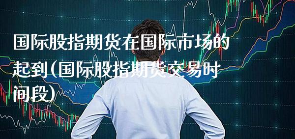 国际股指期货在国际市场的起到(国际股指期货交易时间段) (https://www.njaxzs.com/) 期货直播间 第1张