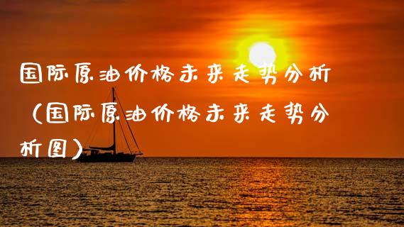 国际原油未来走势分析（国际原油未来走势分析图） (https://www.njaxzs.com/) 期货直播间 第1张