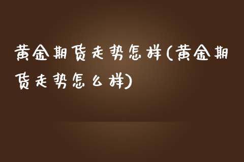 黄金期货走势怎样(黄金期货走势怎么样) (https://www.njaxzs.com/) 黄金期货 第1张