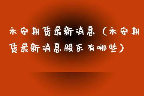 永安期货最新消息（永安期货最新消息股东有哪些） (https://www.njaxzs.com/) 期货行情 第1张