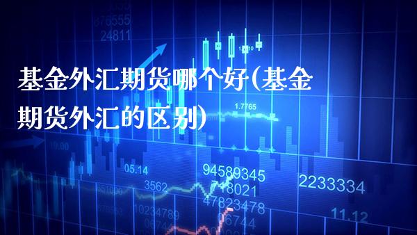 基金外汇期货哪个好(基金期货外汇的区别) (https://www.njaxzs.com/) 期货行情 第1张