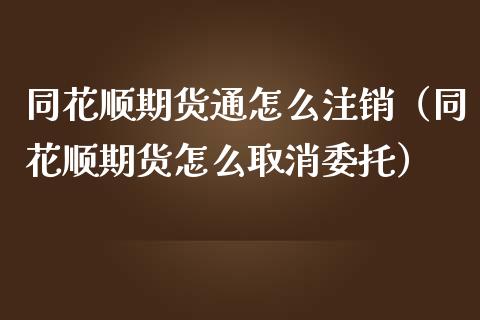 同花顺期货通怎么注销（同花顺期货怎么取消委托） (https://www.njaxzs.com/) 期货直播间 第1张