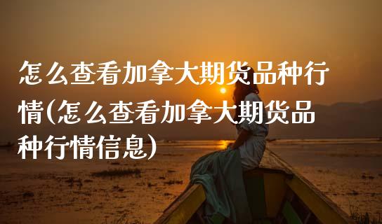 怎么查看加拿大期货品种行情(怎么查看加拿大期货品种行情信息) (https://www.njaxzs.com/) 原油期货 第1张