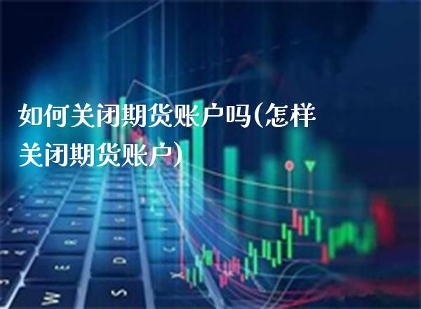 如何关闭期货账户吗(怎样关闭期货账户) (https://www.njaxzs.com/) 期货直播间 第1张