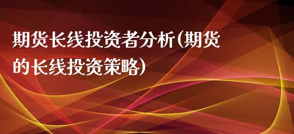 期货长线投资者分析(期货的长线投资策略) (https://www.njaxzs.com/) 期货直播间 第1张