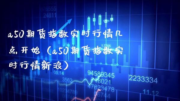 a50期货指数实时行情几点开始（a50期货指数实时行情新浪） (https://www.njaxzs.com/) 期货直播间 第1张