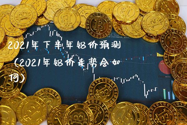 2021年下半年铝价预测(2021年铝价走势会如何) 期货直播间 第1张-爱新财经 2021年下半年铝价预测(2021年铝价走势会如何) (https://www.njaxzs.com/) 期货直播间 第1张