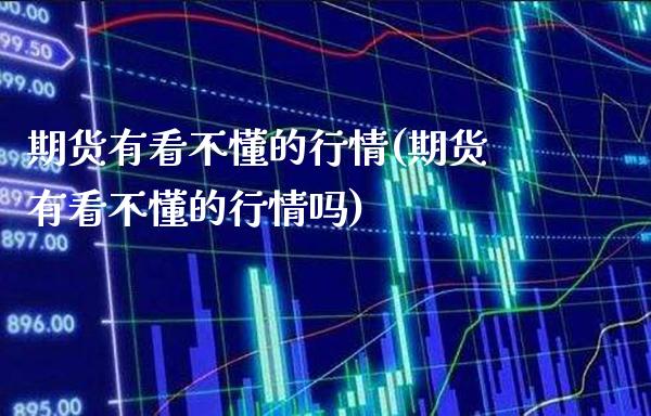 期货有看不懂的行情(期货有看不懂的行情吗) (https://www.njaxzs.com/) 期货直播间 第1张