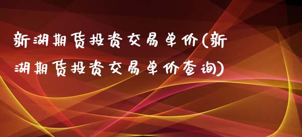 新湖期货投资交易单价(新湖期货投资交易单价查询) (https://www.njaxzs.com/) 期货开户 第1张