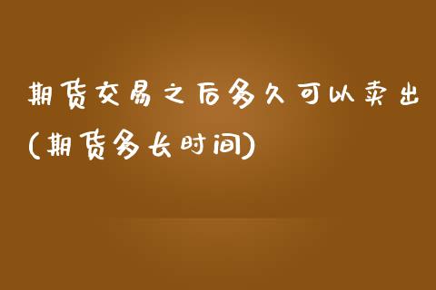 期货交易之后多久可以卖出(期货多长时间) (https://www.njaxzs.com/) 内盘期货 第1张