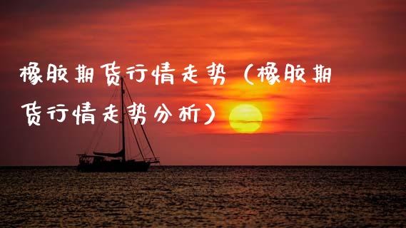 橡胶期货行情走势（橡胶期货行情走势分析） (https://www.njaxzs.com/) 内盘期货 第1张