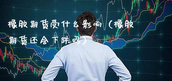 橡胶期货受什么影响（橡胶期货还会下跌吗） (https://www.njaxzs.com/) 期货直播间 第1张