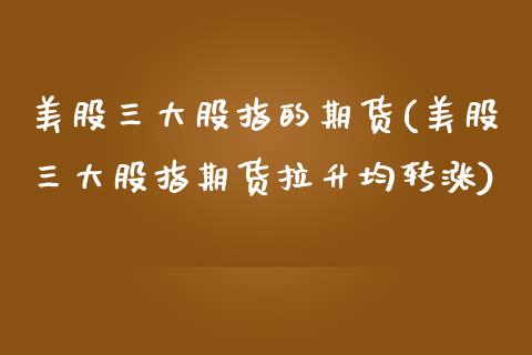 美股三大股指的期货(美股三大股指期货拉升均转涨) (https://www.njaxzs.com/) 原油期货 第1张