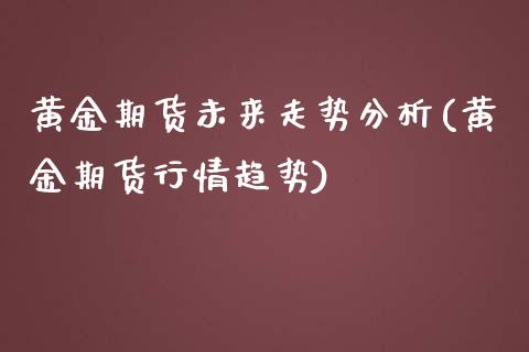 黄金期货未来走势分析(黄金期货行情趋势) (https://www.njaxzs.com/) 内盘期货 第1张