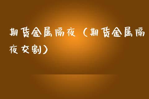 期货金属隔夜（期货金属隔夜交割） (https://www.njaxzs.com/) 黄金期货 第1张