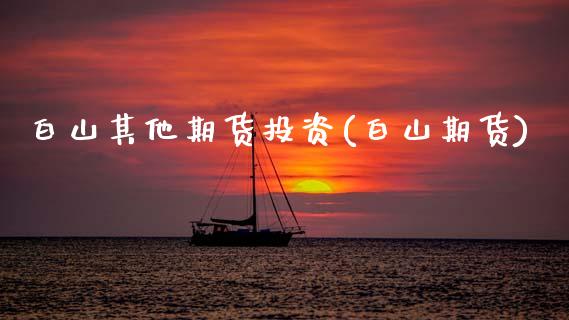 白山其他期货投资(白山期货) (https://www.njaxzs.com/) 期货直播间 第1张