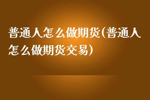 普通人怎么做期货(普通人怎么做期货交易) (https://www.njaxzs.com/) 期货直播间 第1张