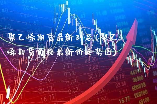 聚乙烯期货最新动态(聚乙烯期货价格最新价走势图) (https://www.njaxzs.com/) 内盘期货 第1张