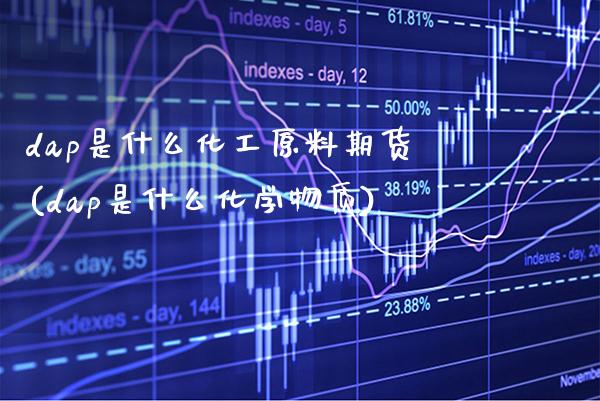 dap是什么化工原料期货(dap是什么化学物质) (https://www.njaxzs.com/) 期货直播间 第1张