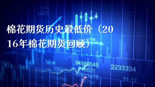 棉花期货历史最低价（2016年棉花期货回顾） (https://www.njaxzs.com/) 期货直播间 第1张
